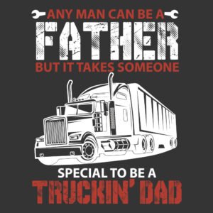Any Man Can Be A Father But It Takes Someone Special To Be A Truckin Dad